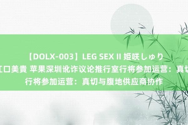 【DOLX-003】LEG SEX II 姫咲しゅり ゆりあ 眞雪ゆん 江口美貴 苹果深圳讹诈议论推行室行将参加运营：真切与腹地供应商协作