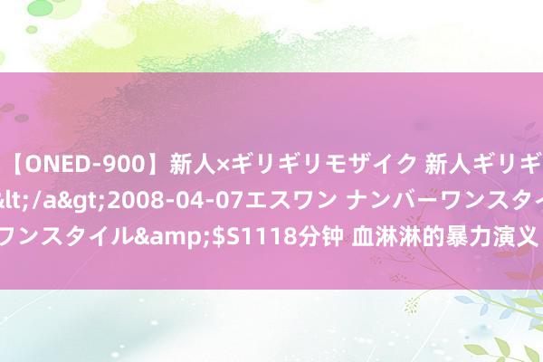 【ONED-900】新人×ギリギリモザイク 新人ギリギリモザイク Ami</a>2008-04-07エスワン ナンバーワンスタイル&$S1118分钟 血淋淋的暴力演义：极致狠毒的行恶故事