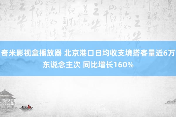 奇米影视盒播放器 北京港口日均收支境搭客量近6万东说念主次 同比增长160%