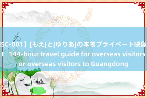 【DJSC-001】[もえ]と[ゆりあ]の本物プライベート映像流出！ 自宅大公開！！ 144-hour travel guide for overseas visitors to Guangdong