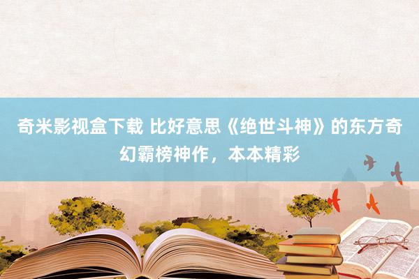 奇米影视盒下载 比好意思《绝世斗神》的东方奇幻霸榜神作，本本精彩