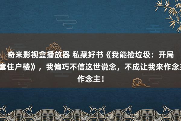 奇米影视盒播放器 私藏好书《我能捡垃圾：开局十套住户楼》，我偏巧不信这世说念，不成让我来作念主！