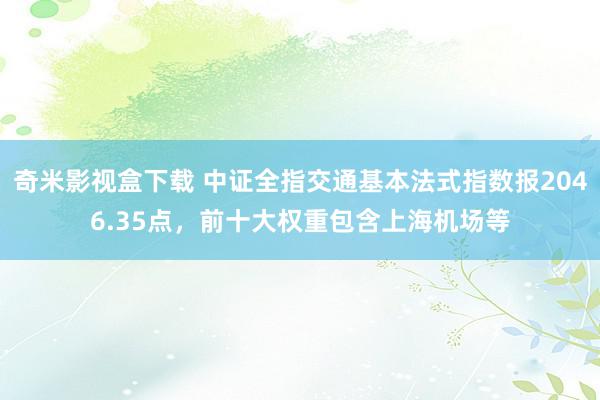 奇米影视盒下载 中证全指交通基本法式指数报2046.35点，前十大权重包含上海机场等