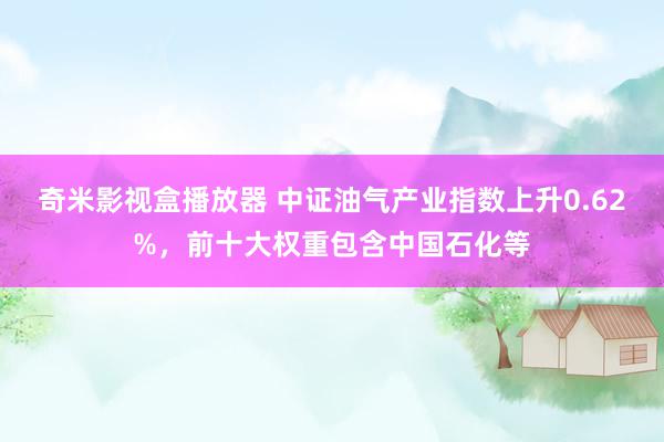 奇米影视盒播放器 中证油气产业指数上升0.62%，前十大权重包含中国石化等