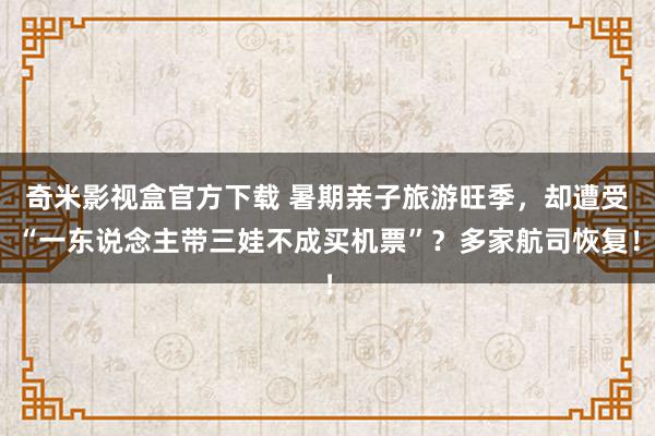 奇米影视盒官方下载 暑期亲子旅游旺季，却遭受“一东说念主带三娃不成买机票”？多家航司恢复！