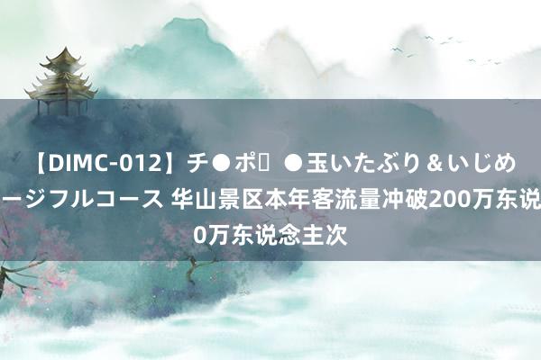 【DIMC-012】チ●ポ・●玉いたぶり＆いじめマッサージフルコース 华山景区本年客流量冲破200万东说念主次