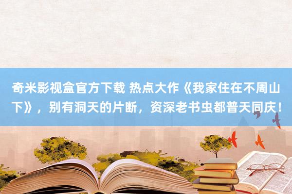 奇米影视盒官方下载 热点大作《我家住在不周山下》，别有洞天的片断，资深老书虫都普天同庆！