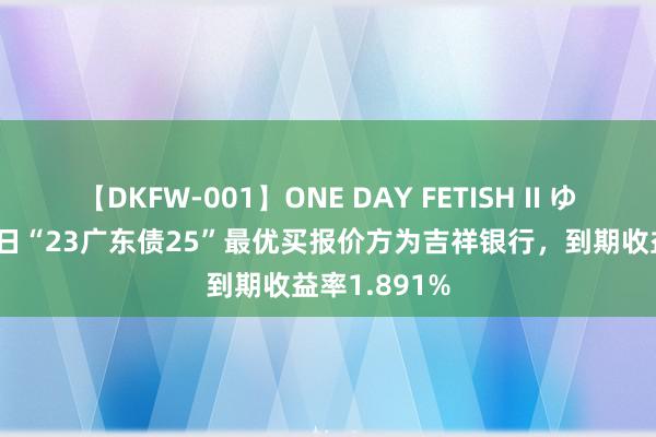 【DKFW-001】ONE DAY FETISH II ゆりあ 7月27日“23广东债25”最优买报价方为吉祥银行，到期收益率1.891%