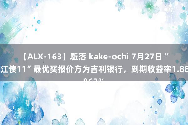 【ALX-163】駈落 kake-ochi 7月27日“23浙江债11”最优买报价方为吉利银行，到期收益率1.8862%