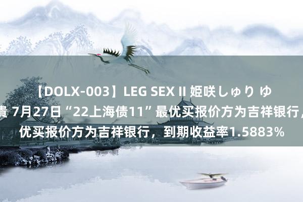 【DOLX-003】LEG SEX II 姫咲しゅり ゆりあ 眞雪ゆん 江口美貴 7月27日“22上海债11”最优买报价方为吉祥银行，到期收益率1.5883%