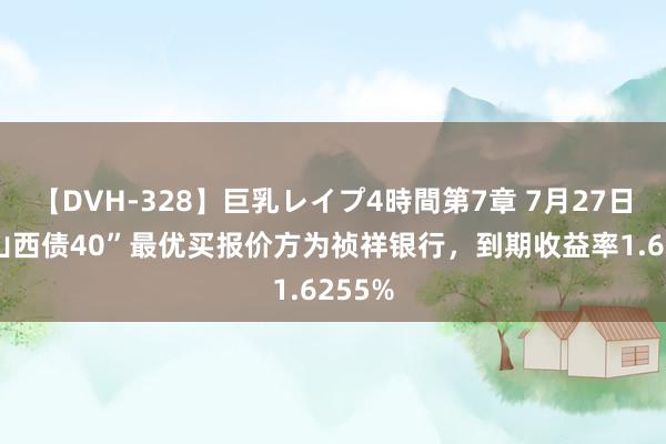 【DVH-328】巨乳レイプ4時間第7章 7月27日“22山西债40”最优买报价方为祯祥银行，到期收益率1.6255%