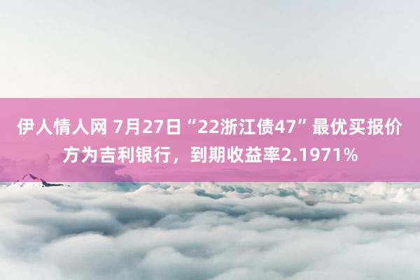 伊人情人网 7月27日“22浙江债47”最优买报价方为吉利银行，到期收益率2.1971%