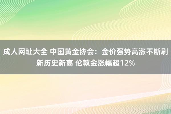 成人网址大全 中国黄金协会：金价强势高涨不断刷新历史新高 伦敦金涨幅超12%