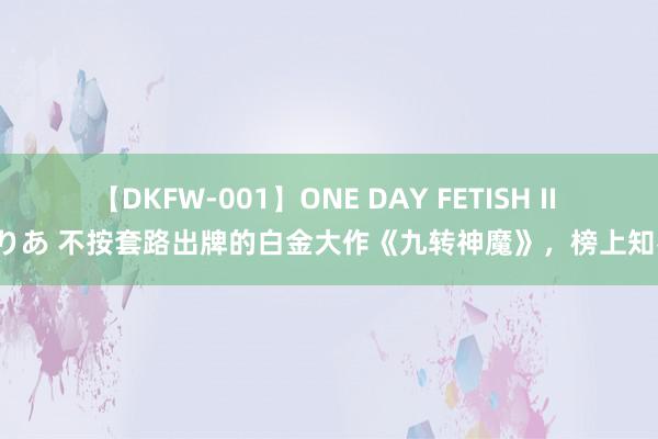 【DKFW-001】ONE DAY FETISH II ゆりあ 不按套路出牌的白金大作《九转神魔》，榜上知名！