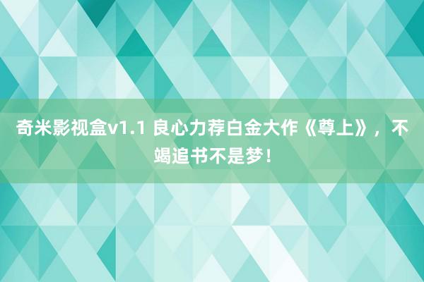 奇米影视盒v1.1 良心力荐白金大作《尊上》，不竭追书不是梦！