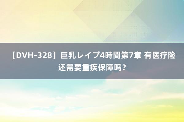 【DVH-328】巨乳レイプ4時間第7章 有医疗险还需要重疾保障吗？