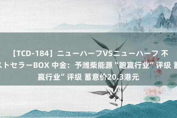 【TCD-184】ニューハーフVSニューハーフ 不純同性肛遊ベストセラーBOX 中金：予潍柴能源“跑赢行业”评级 蓄意价20.3港元