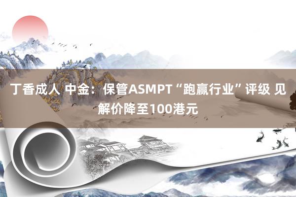 丁香成人 中金：保管ASMPT“跑赢行业”评级 见解价降至100港元