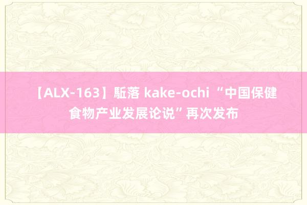 【ALX-163】駈落 kake-ochi “中国保健食物产业发展论说”再次发布