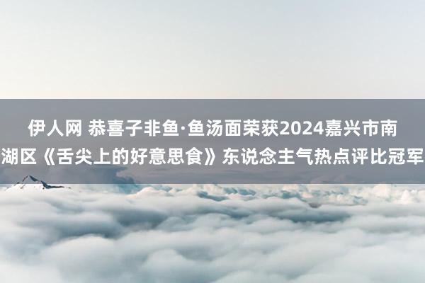 伊人网 恭喜子非鱼·鱼汤面荣获2024嘉兴市南湖区《舌尖上的好意思食》东说念主气热点评比冠军