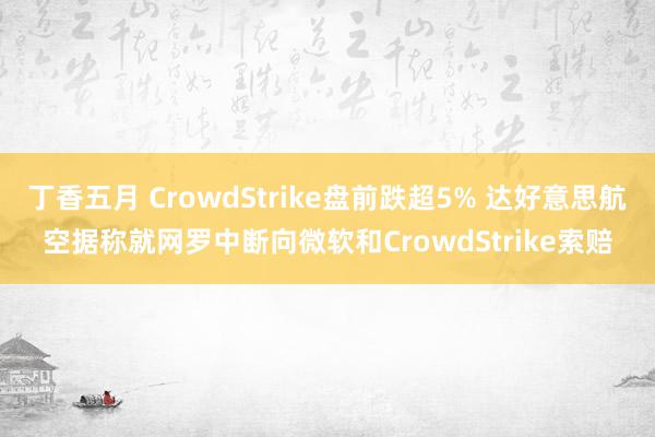 丁香五月 CrowdStrike盘前跌超5% 达好意思航空据称就网罗中断向微软和CrowdStrike索赔