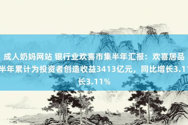 成人奶妈网站 银行业欢喜市集半年汇报：欢喜居品上半年累计为投资者创造收益3413亿元，同比增长3.11%