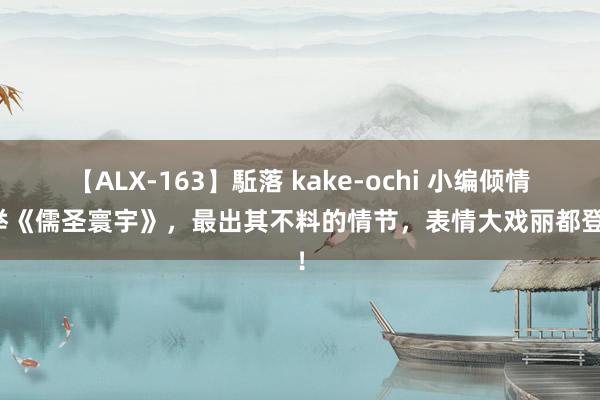 【ALX-163】駈落 kake-ochi 小编倾情保举《儒圣寰宇》，最出其不料的情节，表情大戏丽都登场！