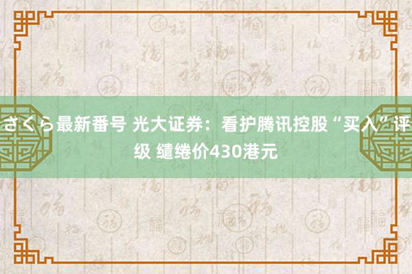 さくら最新番号 光大证券：看护腾讯控股“买入”评级 缱绻价430港元