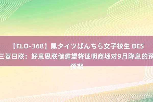 【ELO-368】黒タイツぱんちら女子校生 BEST 三菱日联：好意思联储瞻望将证明商场对9月降息的预期