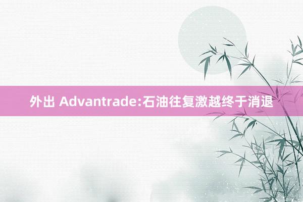 外出 Advantrade:石油往复激越终于消退