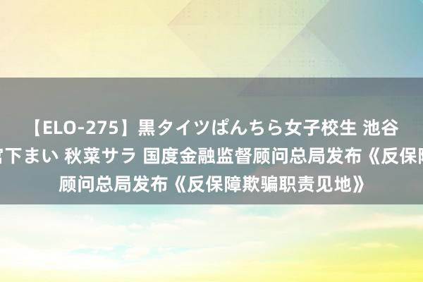 【ELO-275】黒タイツぱんちら女子校生 池谷ひかる さくら 宮下まい 秋菜サラ 国度金融监督顾问总局发布《反保障欺骗职责见地》