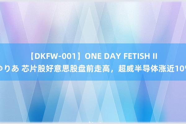 【DKFW-001】ONE DAY FETISH II ゆりあ 芯片股好意思股盘前走高，超威半导体涨近10%