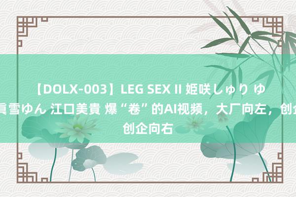 【DOLX-003】LEG SEX II 姫咲しゅり ゆりあ 眞雪ゆん 江口美貴 爆“卷”的AI视频，大厂向左，创企向右