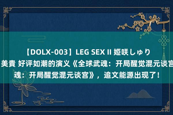 【DOLX-003】LEG SEX II 姫咲しゅり ゆりあ 眞雪ゆん 江口美貴 好评如潮的演义《全球武魂：开局醒觉混元谈宫》，追文能源出现了！