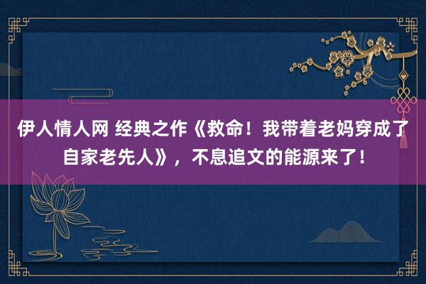 伊人情人网 经典之作《救命！我带着老妈穿成了自家老先人》，不息追文的能源来了！