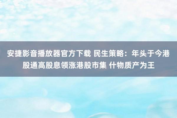 安捷影音播放器官方下载 民生策略：年头于今港股通高股息领涨港股市集 什物质产为王