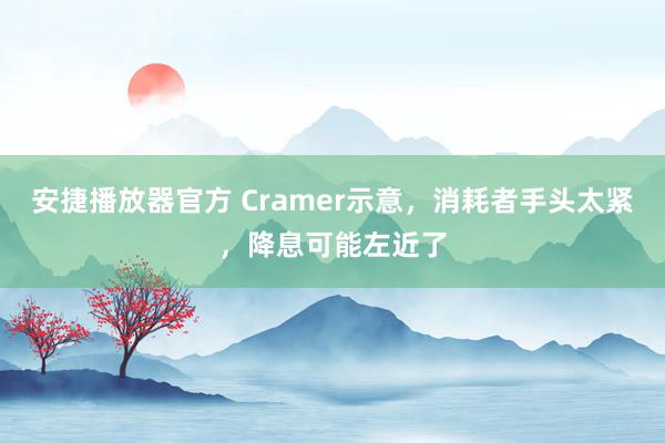 安捷播放器官方 Cramer示意，消耗者手头太紧，降息可能左近了