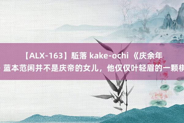 【ALX-163】駈落 kake-ochi 《庆余年2》蓝本范闲并不是庆帝的女儿，他仅仅叶轻眉的一颗棋子