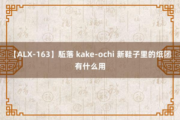 【ALX-163】駈落 kake-ochi 新鞋子里的纸团有什么用