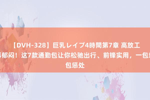 【DVH-328】巨乳レイプ4時間第7章 高放工不再郁闷！这7款通勤包让你松驰出行、前锋实用，一包惩处