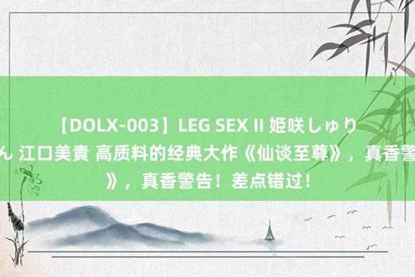 【DOLX-003】LEG SEX II 姫咲しゅり ゆりあ 眞雪ゆん 江口美貴 高质料的经典大作《仙谈至尊》，真香警告！差点错过！