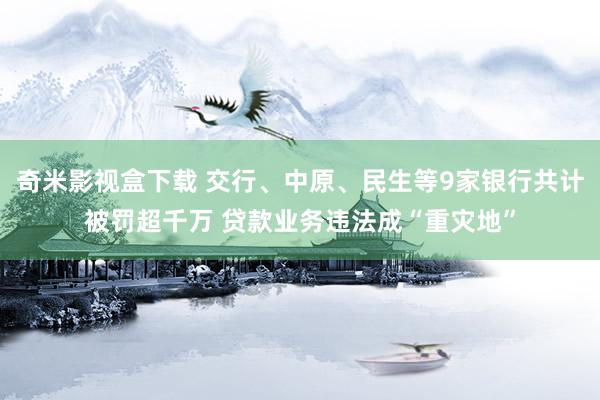 奇米影视盒下载 交行、中原、民生等9家银行共计被罚超千万 贷款业务违法成“重灾地”