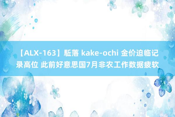 【ALX-163】駈落 kake-ochi 金价迫临记录高位 此前好意思国7月非农工作数据疲软