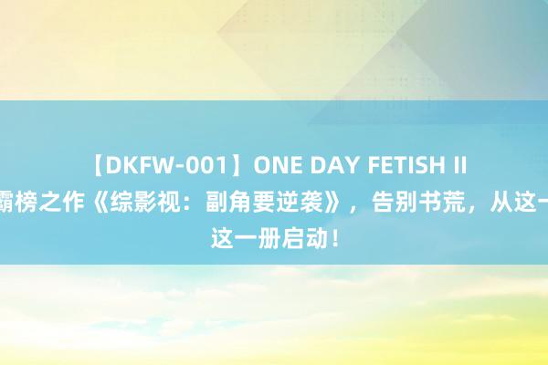 【DKFW-001】ONE DAY FETISH II ゆりあ 霸榜之作《综影视：副角要逆袭》，告别书荒，从这一册启动！