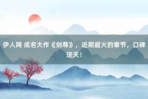 伊人网 成名大作《剑尊》，近期超火的章节，口碑逆天！