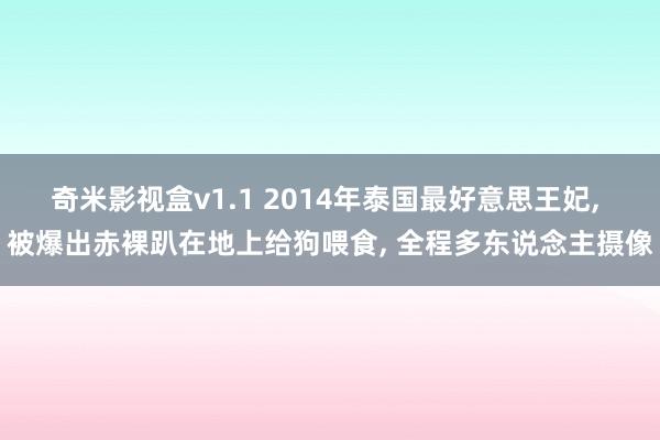 奇米影视盒v1.1 2014年泰国最好意思王妃, 被爆出赤裸趴在地上给狗喂食, 全程多东说念主摄像