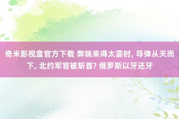 奇米影视盒官方下载 弊端来得太霎时, 导弹从天而下, 北约军官被斩首? 俄罗斯以牙还牙