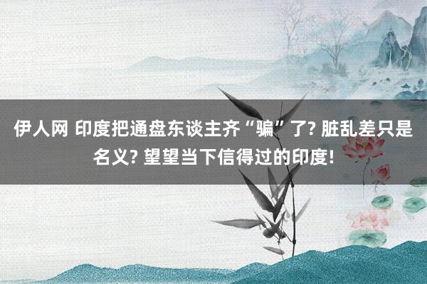 伊人网 印度把通盘东谈主齐“骗”了? 脏乱差只是名义? 望望当下信得过的印度!