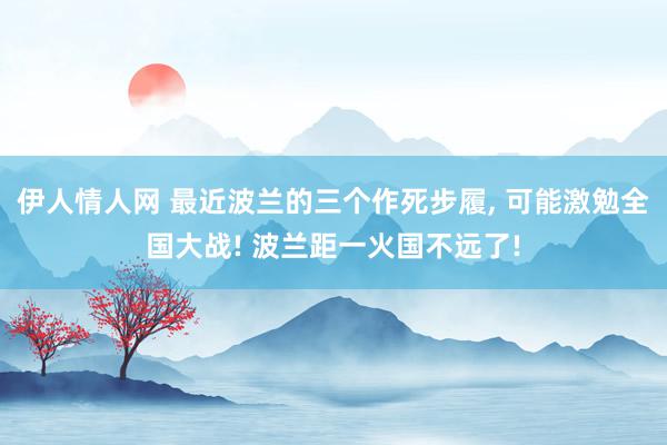 伊人情人网 最近波兰的三个作死步履, 可能激勉全国大战! 波兰距一火国不远了!