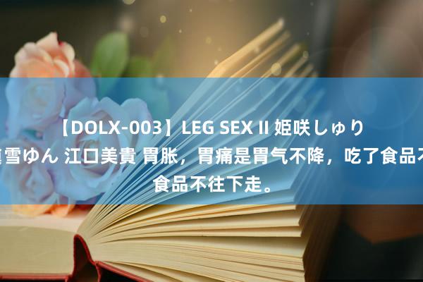 【DOLX-003】LEG SEX II 姫咲しゅり ゆりあ 眞雪ゆん 江口美貴 胃胀，胃痛是胃气不降，吃了食品不往下走。